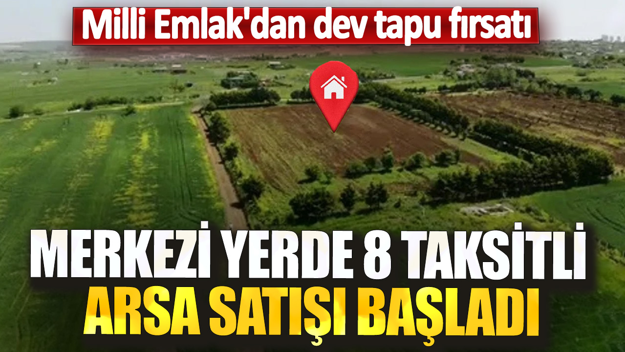 Milli Emlak'dan dev tapu fırsatı! Merkezi yerde 8 taksitli arsa satışı başladı