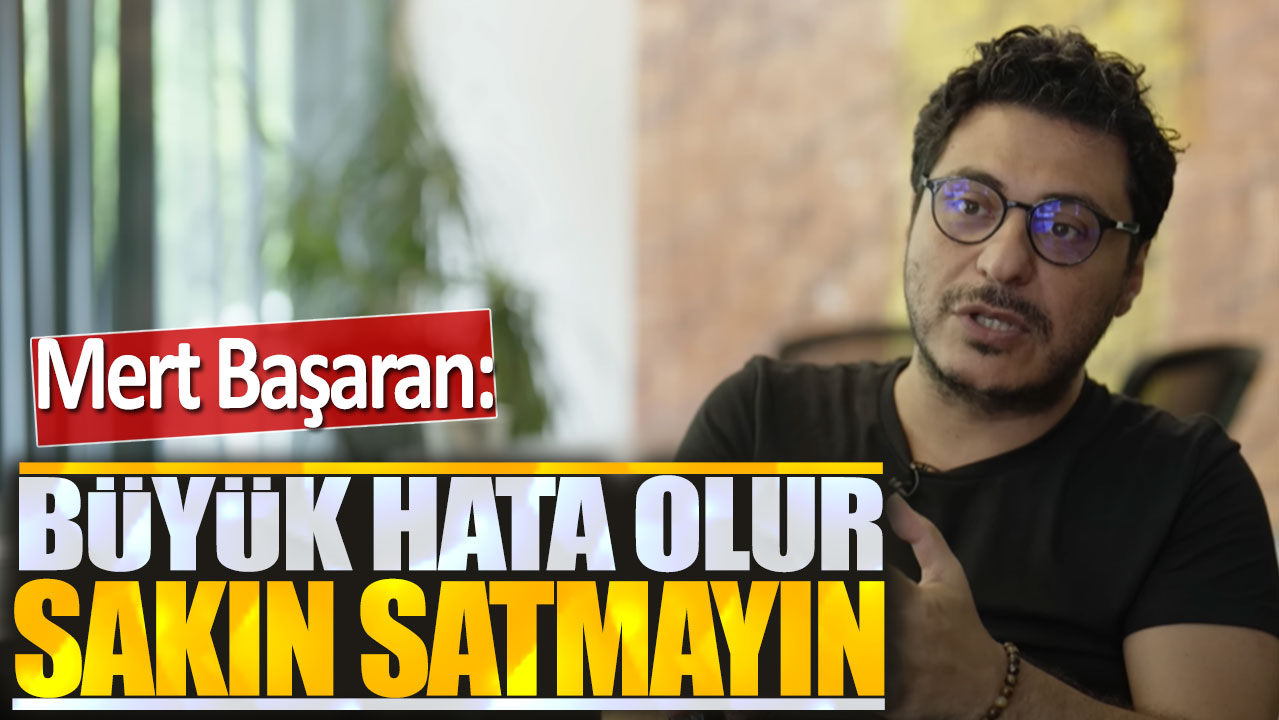 Mert Başaran: Büyük hata olur sakın satmayın