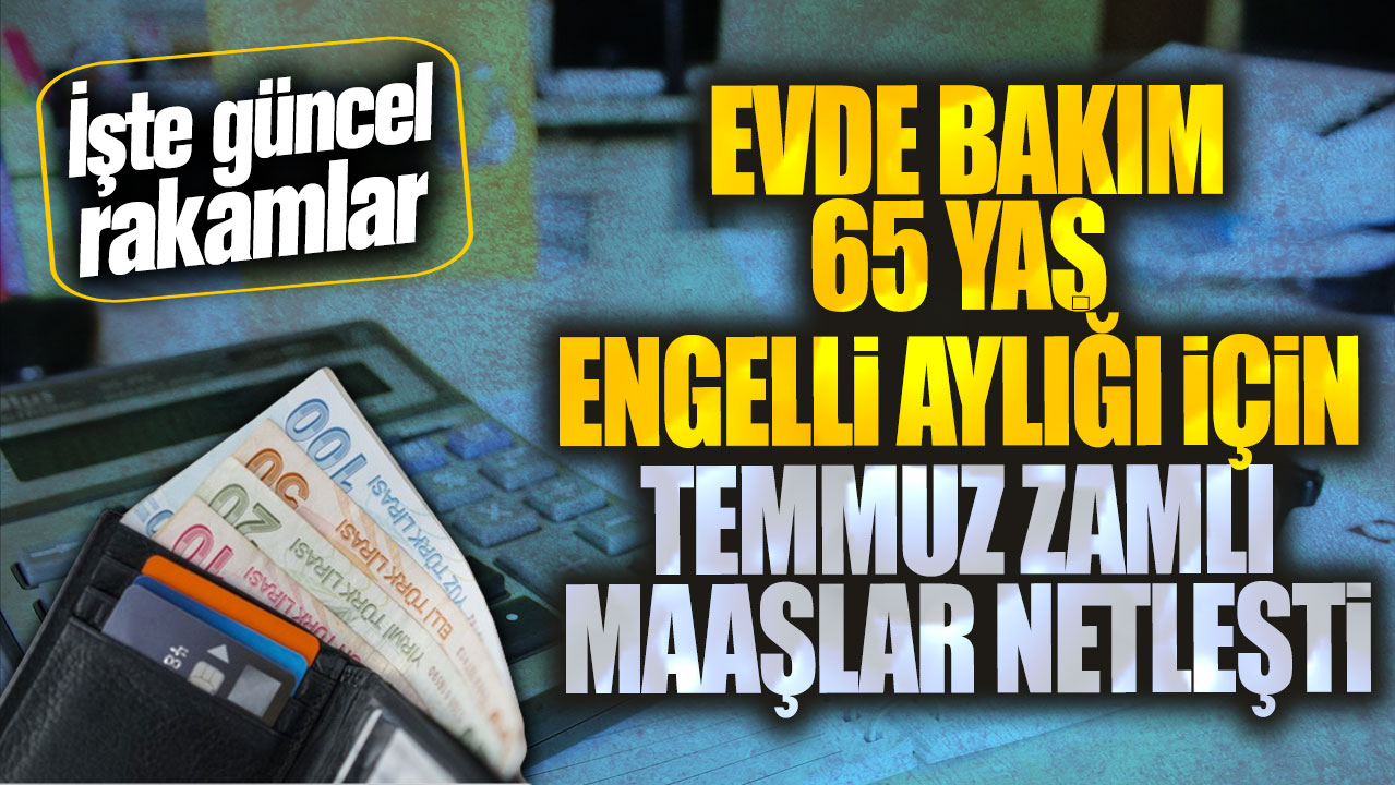 Evde bakım 65 yaş engelli aylığı için temmuz zamlı maaşlar netleşti