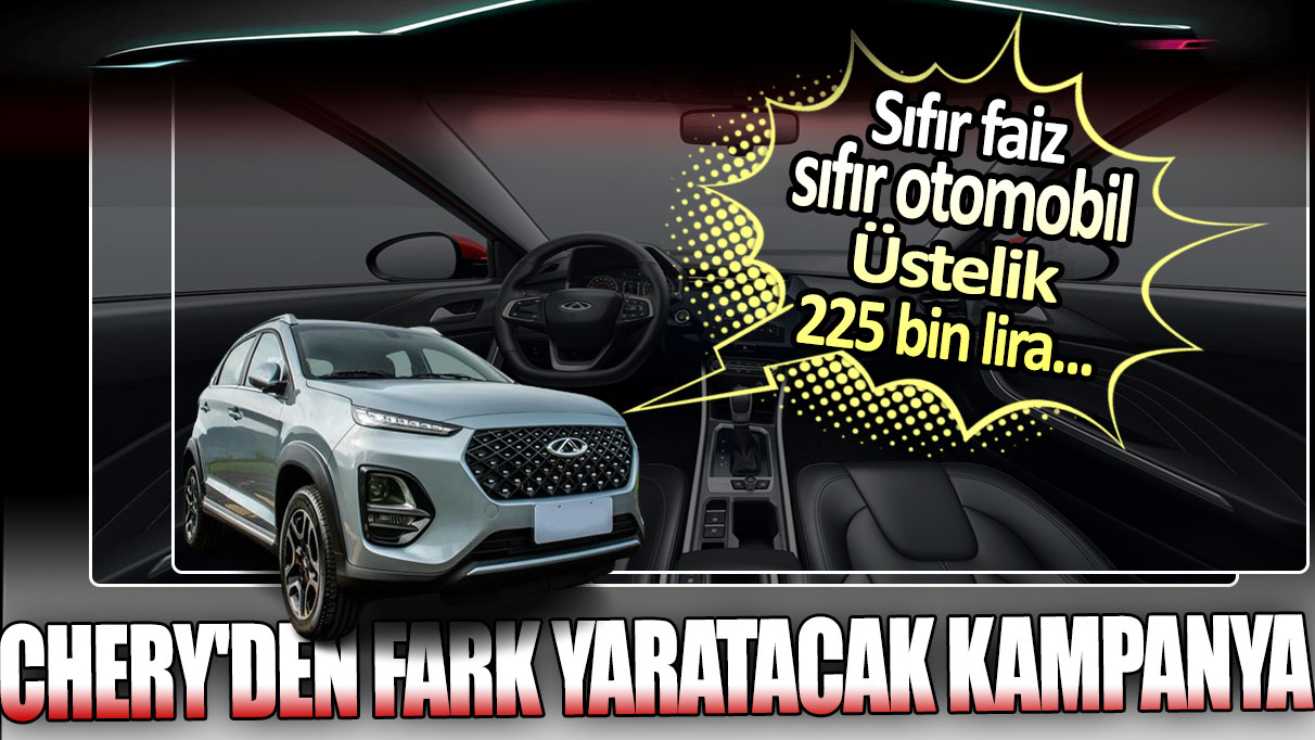 Chery'den fark yaratacak kampanya: Sıfır faiz sıfır otomobil! Üstelik 225 bin lira...