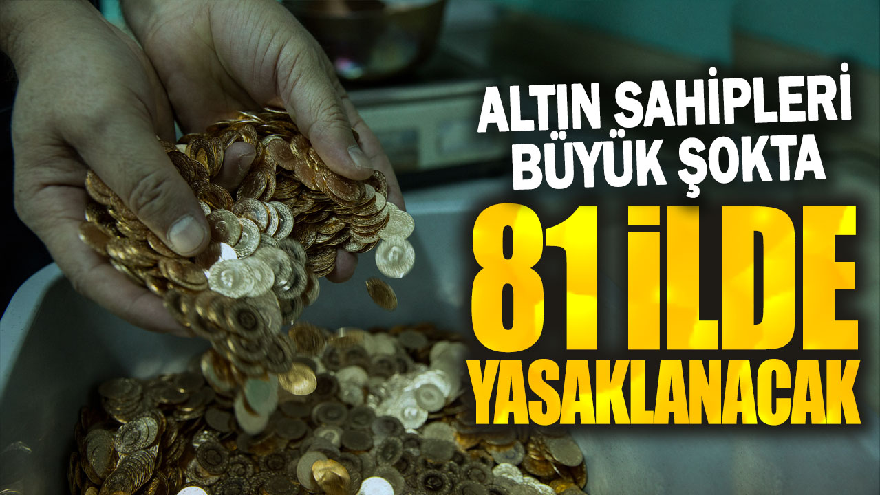 Altın sahipleri büyük şokta: 81 ilde yasaklanacak