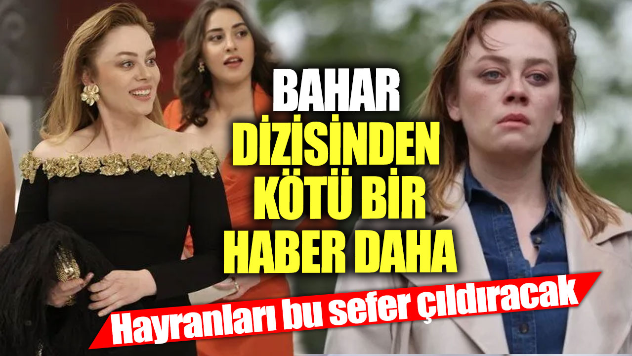 Bahar dizisinden kötü bir haber daha! Hayranları bu sefer çıldıracak