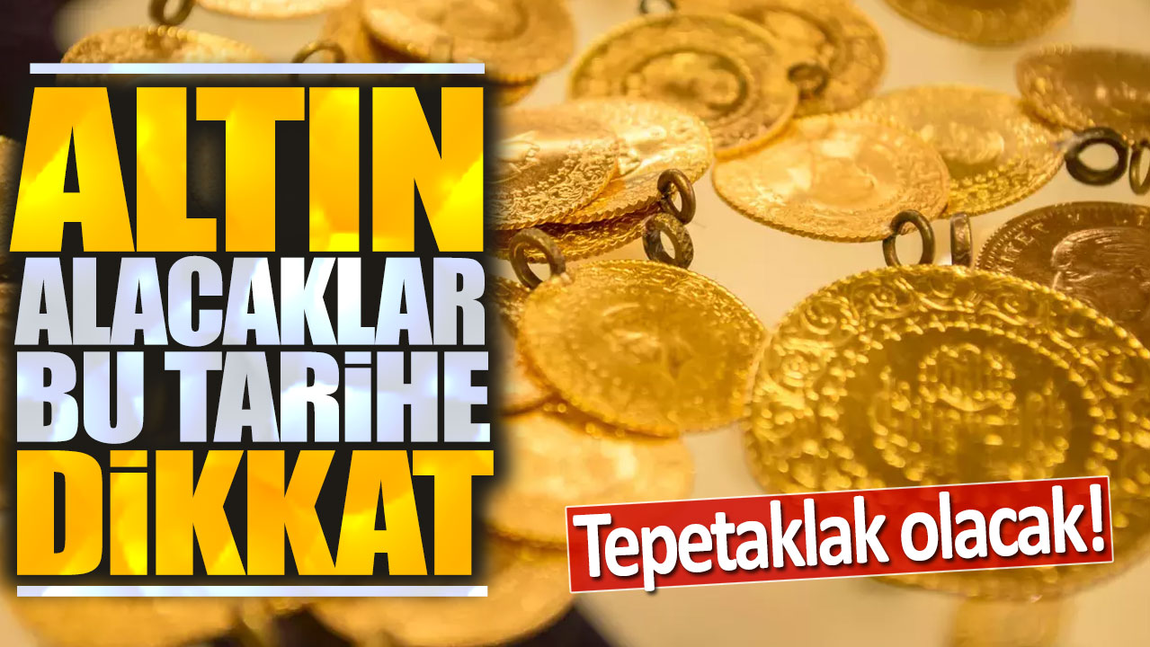 Altın alacaklar bu tarihe dikkat! Tepetaklak olacak