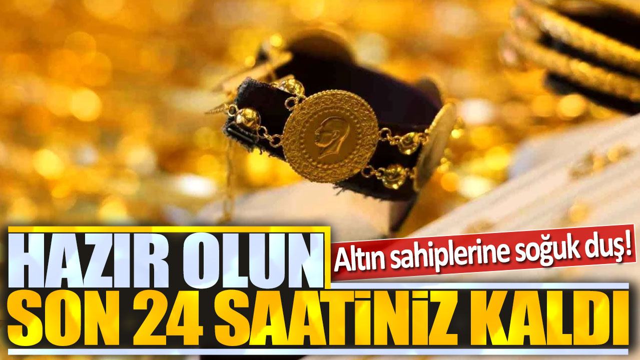 Altın sahiplerine soğuk duş! Hazır olun son 24 saatiniz kaldı