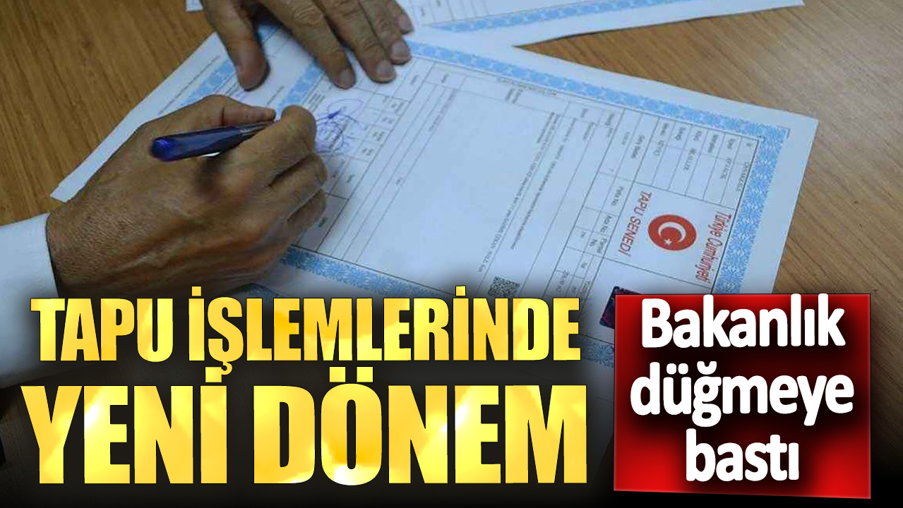 Bakanlık düğmeye bastı! Tapu işlemlerinde yeni dönem