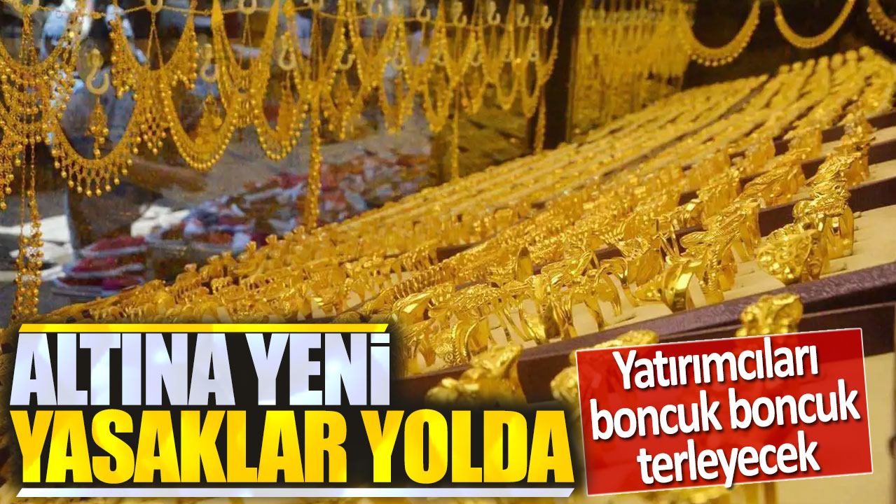 Altına yeni yasaklar yolda: Yatırımcılar boncuk boncuk terleyecek!