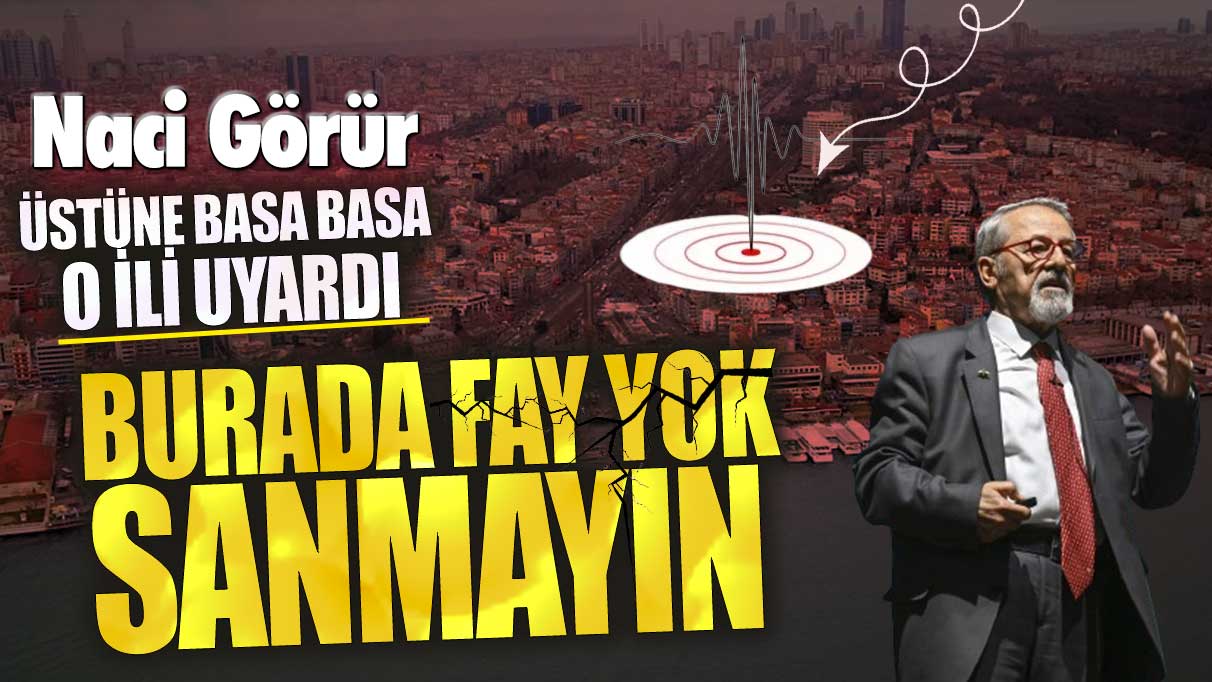 Naci Görür üstüne basa basa o ili uyardı!  Burada fay yok sanmayın