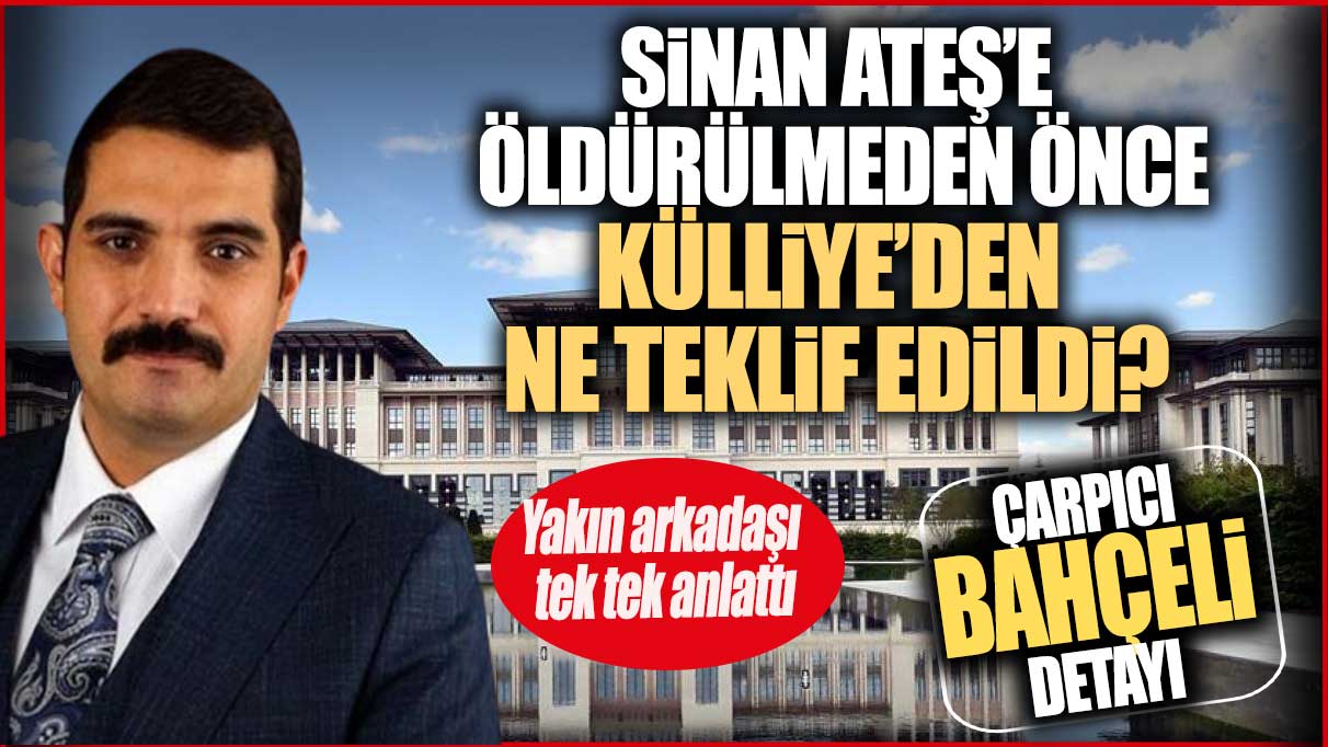 Sinan Ateş’e öldürülmeden önce Külliye’den flaş teklif! Çarpıcı Bahçeli detayı