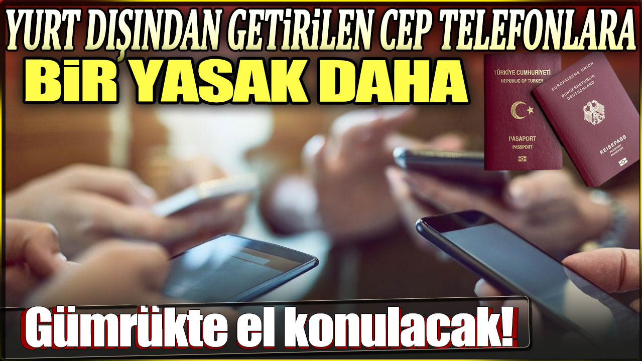 Yurt dışı telefonlara bir yasak daha: Gümrükte el konulacak!