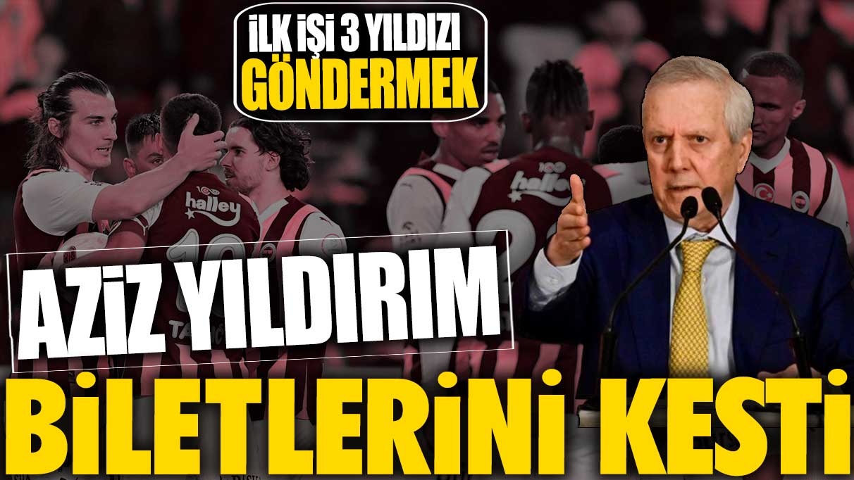 Aziz Yıldırım 3 yıldızın biletini kesti!