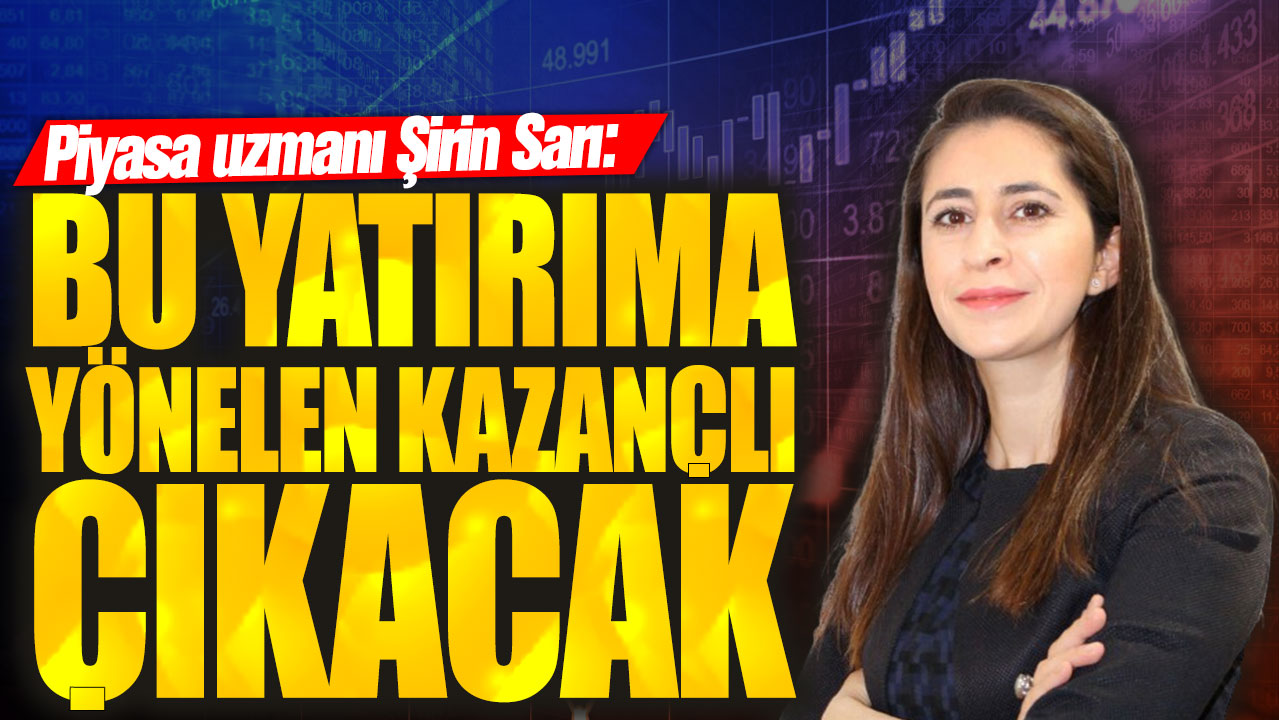 Piyasa uzmanı Şirin Sarı: Bu yatırıma yönelen kazançlı çıkacak