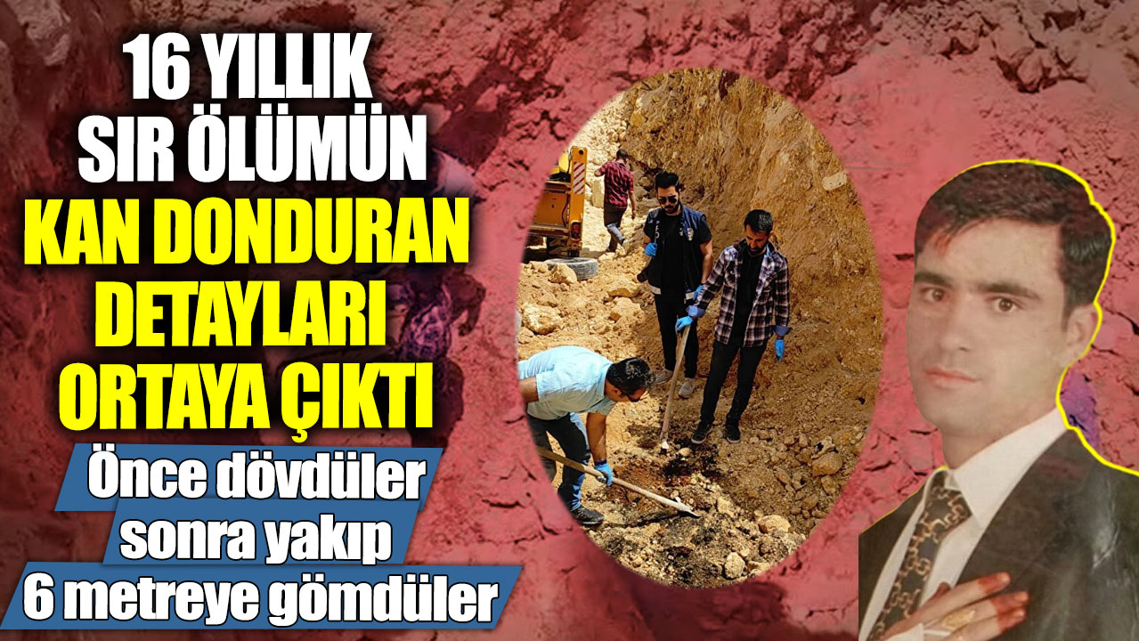 16 yıllık sır ölümün kan donduran detayları ortaya çıktı! Önce dövdüler, sonra yakıp 6 metreye gömdüler