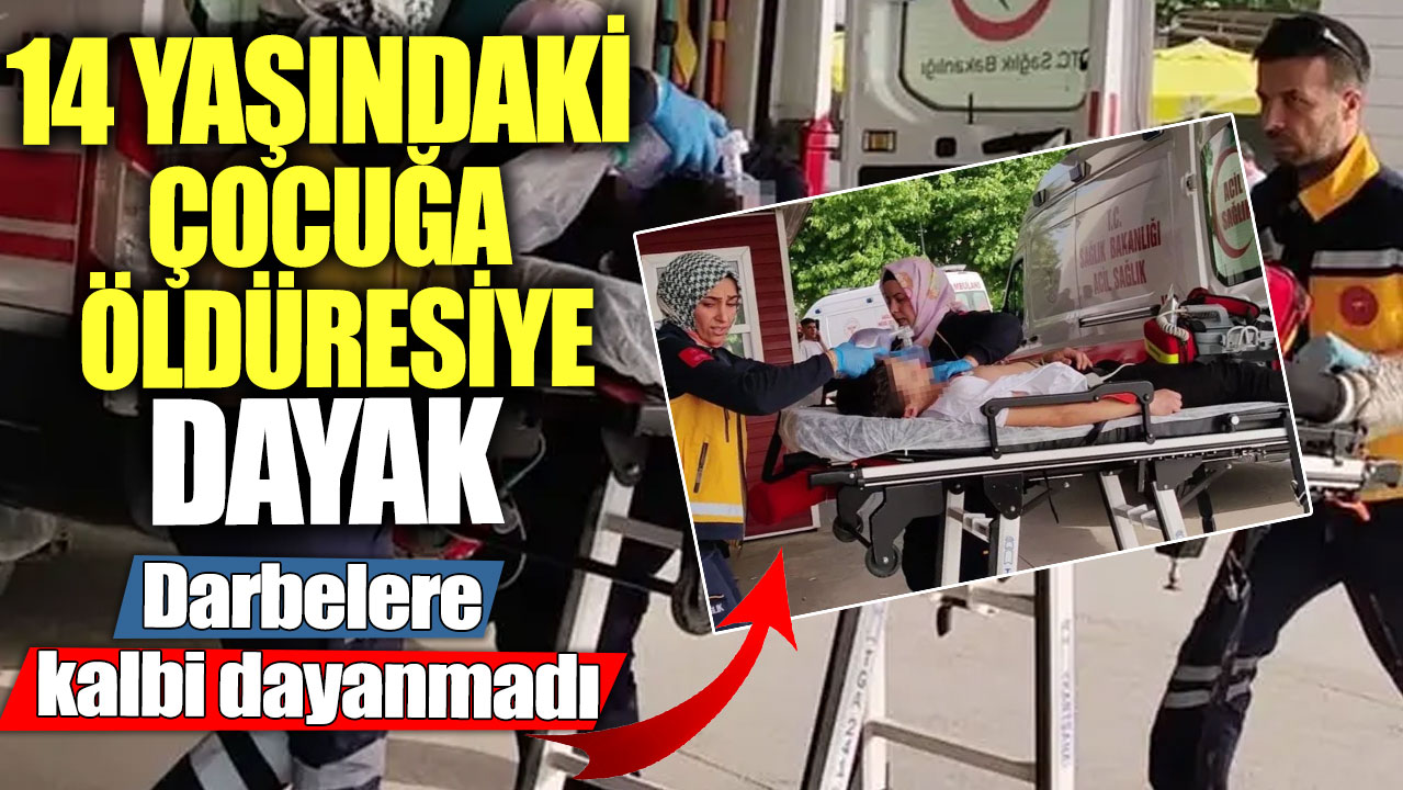 14 yaşındaki çocuğa öldüresiye dayak! Darbelerle kalbi dayanmadı