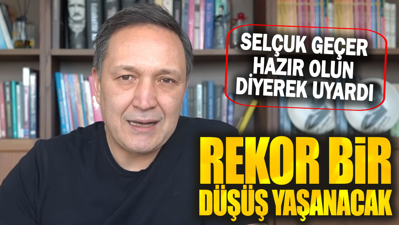 Selçuk Geçer hazır olun diyerek uyardı: Rekor bir düşüş yaşanacak