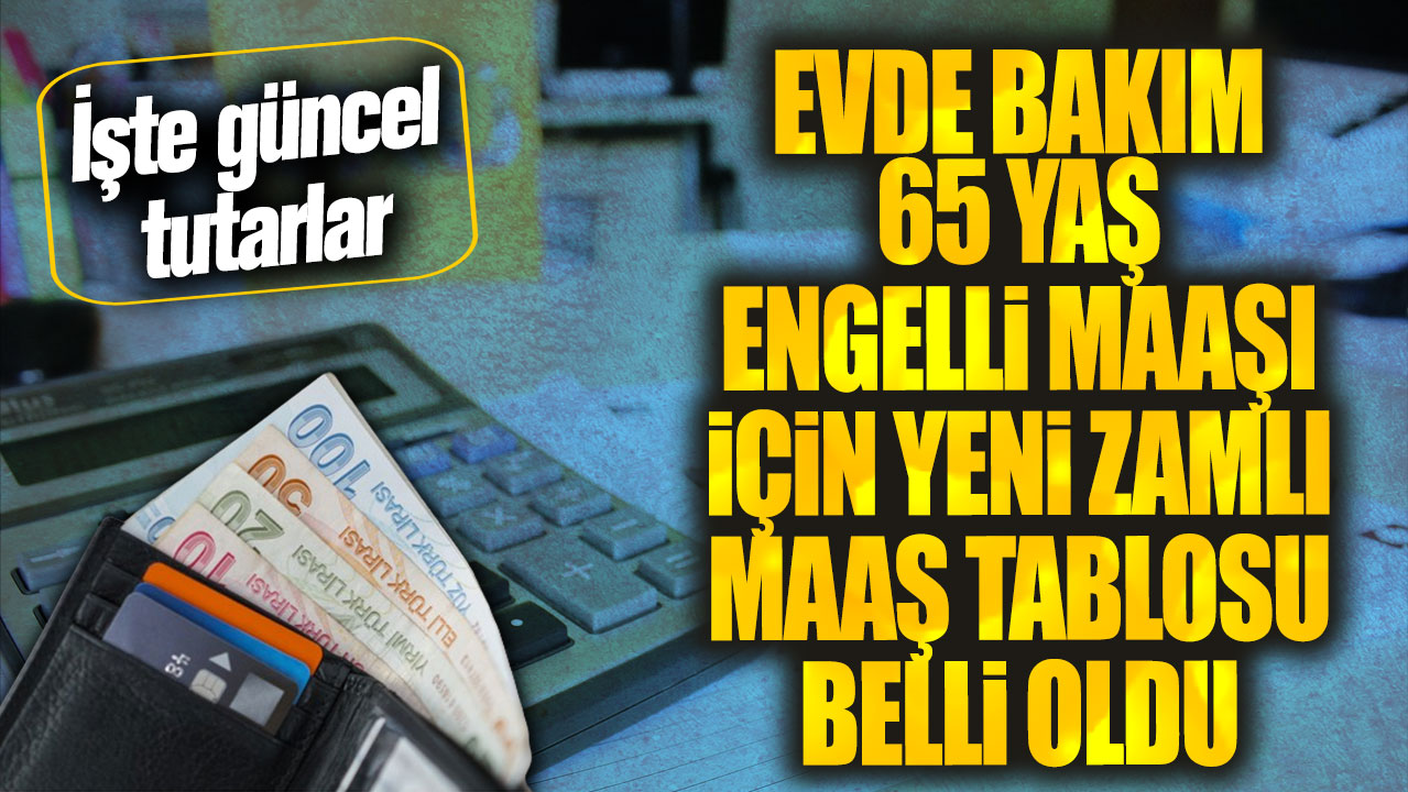 Evde bakım 65 yaş ve engelli maaşı için yeni zamlı maaş tablosu belli oldu