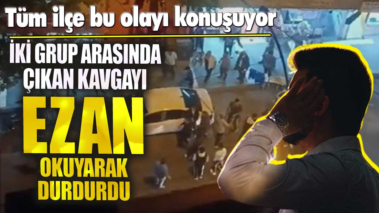 Kavgayı ezan okuyarak ayırdı! Tüm ilçe bu olayı konuşuyor