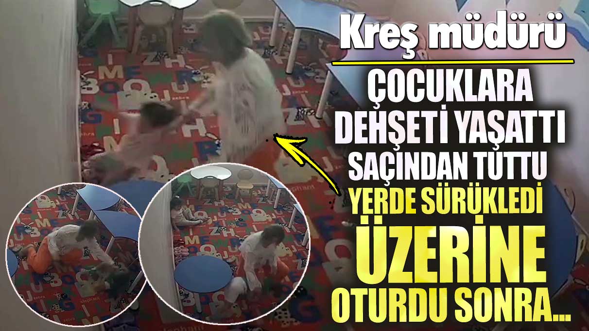 Kreş müdürü çocuklara dehşeti yaşattı! Yerde sürükledi üstüne oturdu ve sonra