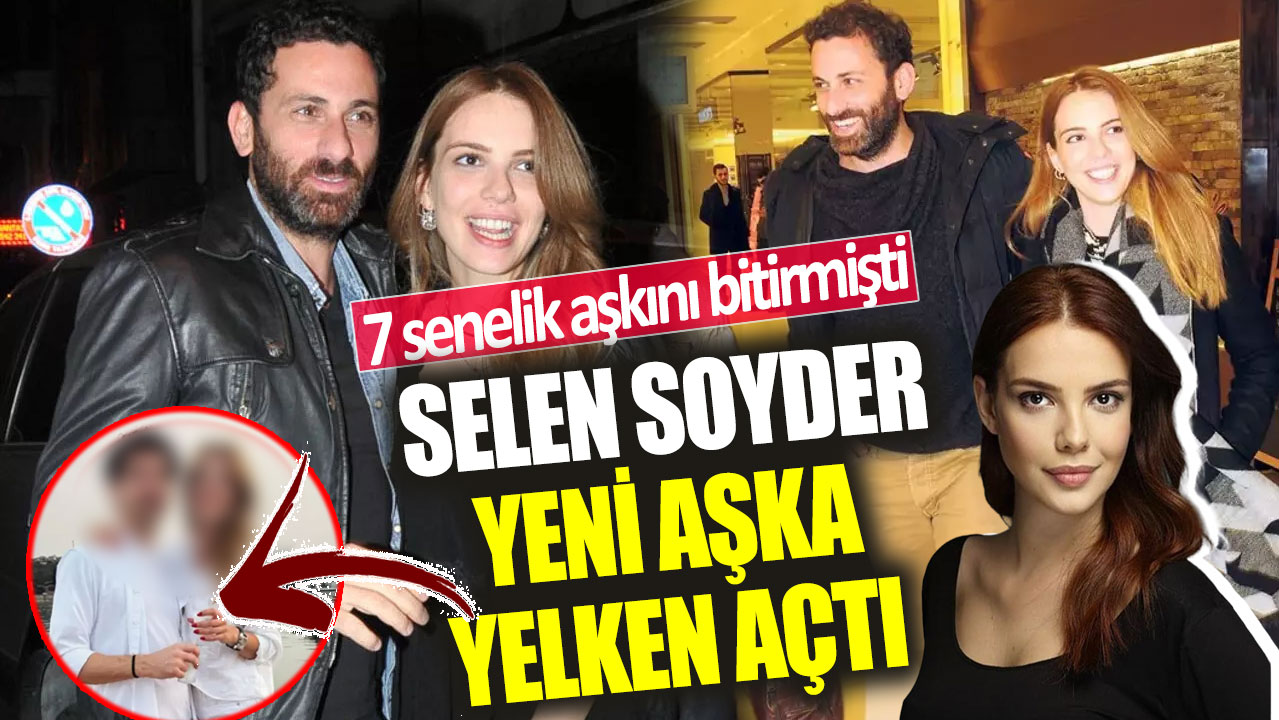 Selen Soyder yeni aşka yelken açtı! 7 senelik aşkını bitirmişti