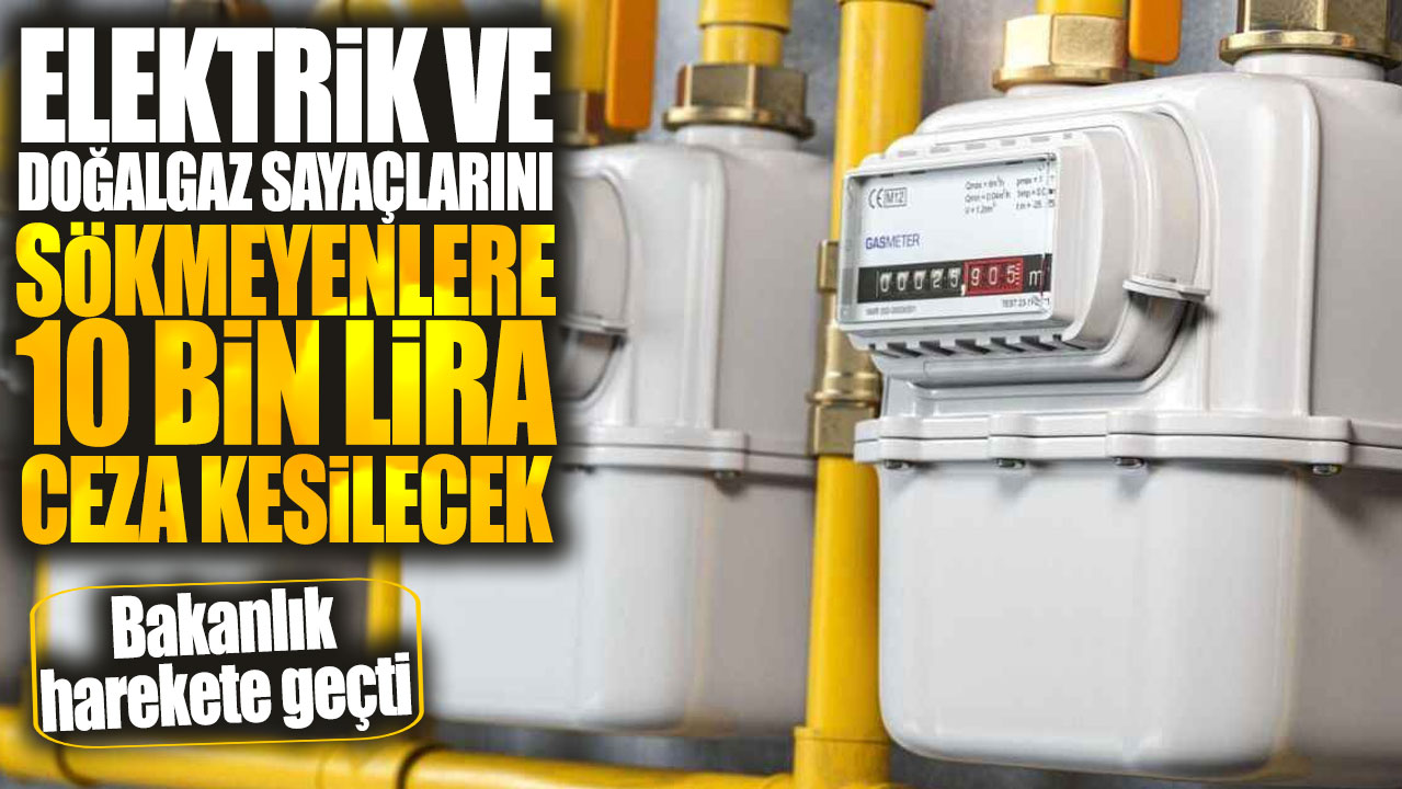 Elektrik ve doğalgaz sayaçlarını sökmeyenlere 10 bin lira ceza kesilecek