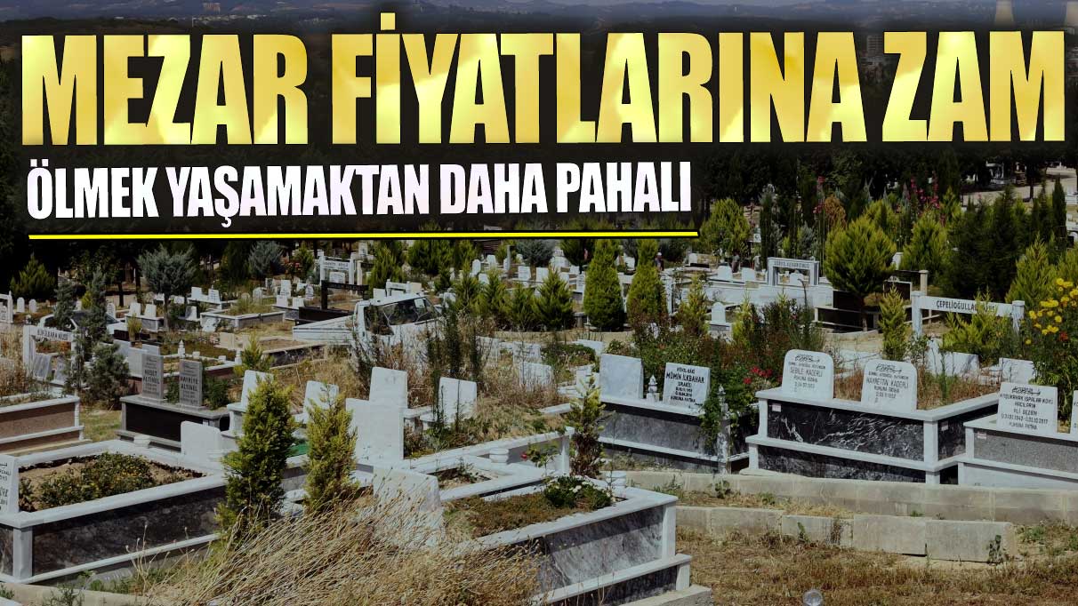 Mezar fiyatlarına zam! Ölmek yaşamaktan daha pahalı