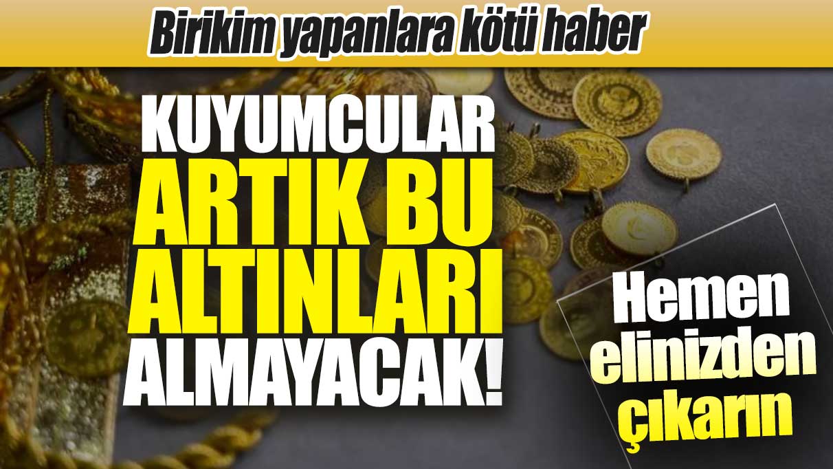 Kuyumcular artık bu altınları almayacak! Birikim yapanlara kötü haber