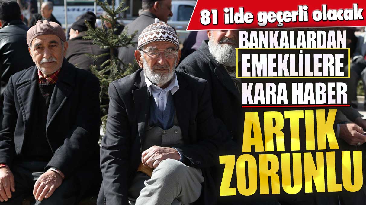 Bankalardan emeklilere kara haber! Artık zorunlu 81 ilde geçerli olacak!