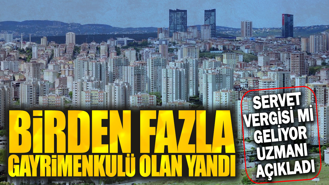 Birden fazla gayrimenkulü olan yandı: Servet vergisi mi geliyor uzmanı açıkladı