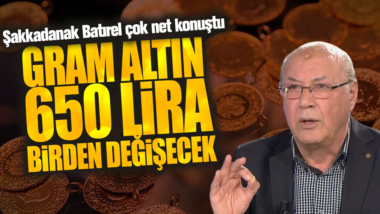 Şakkadanak Batırel çok net konuştu: Gram altın 650 lira birden değişecek