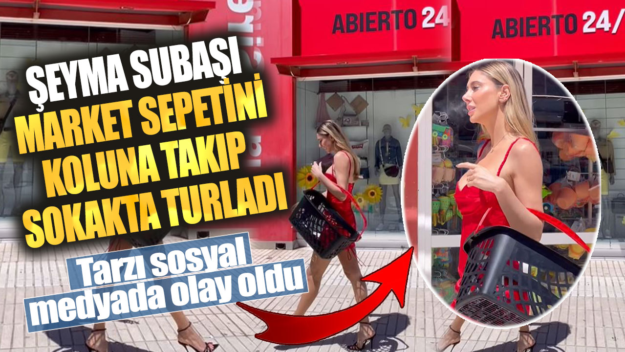 Şeyma Subaşı market sepetini koluna takıp sokakta turladı! Tarzı sosyal medyada olay oldu