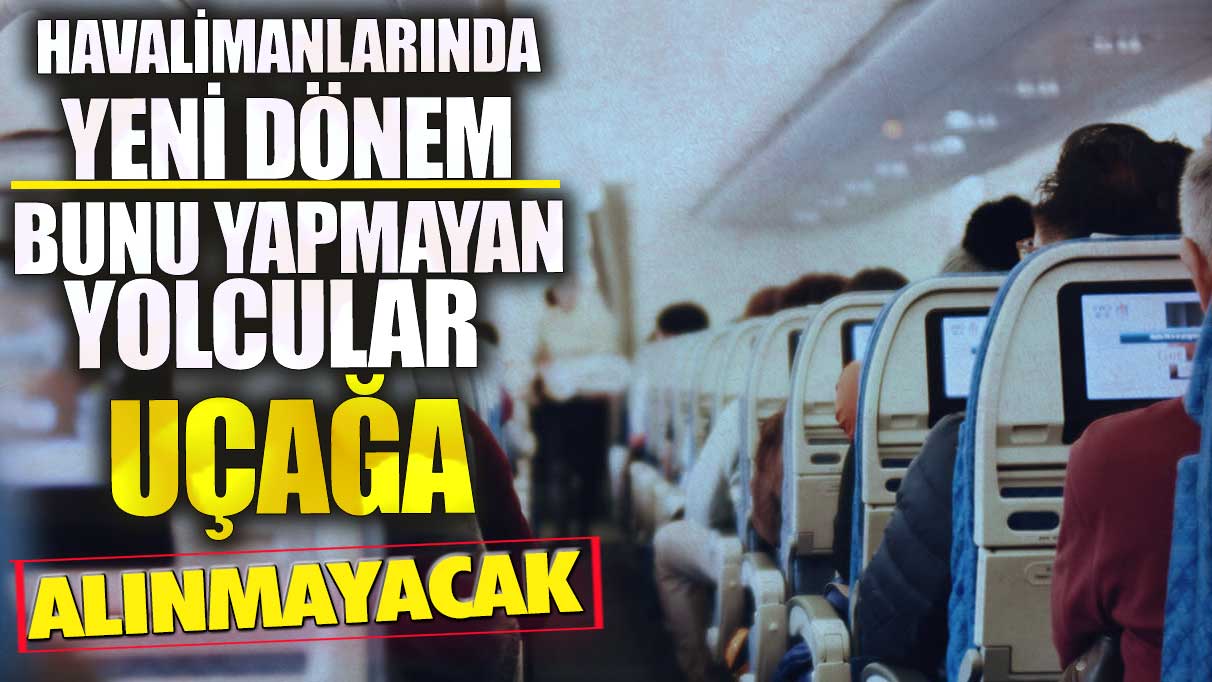 Havalimanlarında yeni dönem! Bunu yapmayan yolcular uçağa alınmayacak