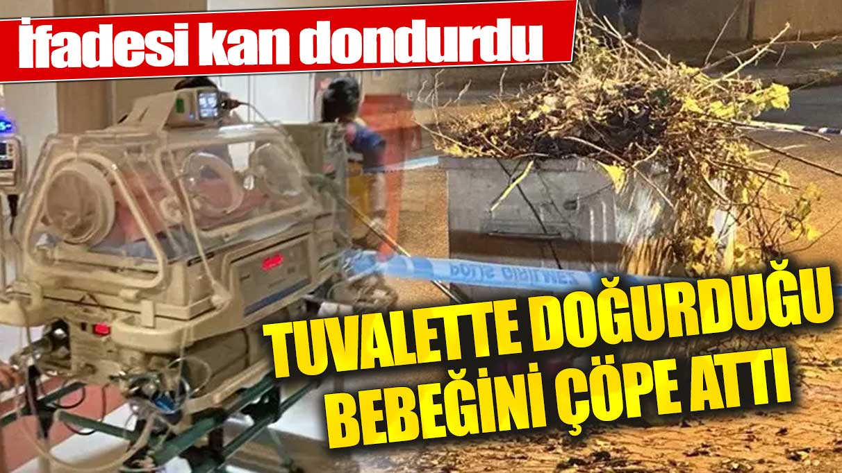 Tuvalette doğurduğu bebeği çöpe atmıştı ifadesi kan dondurdu