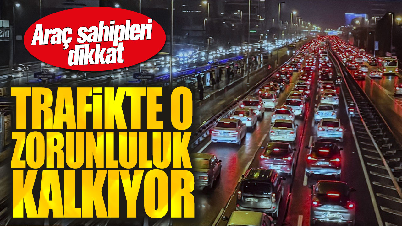 Araç sahipleri dikkat! Trafikte o zorunluluk kalkıyor