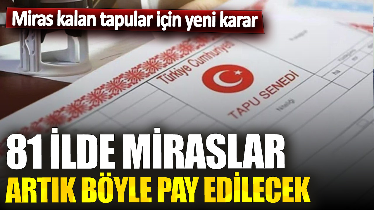 Miras kalan tapular için yeni karar! 81 ilde miraslar artık böyle pay edilecek