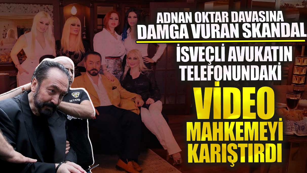 Adnan Oktar davasında İsveçli avukatın telefonundaki video mahkemeyi karıştırdı