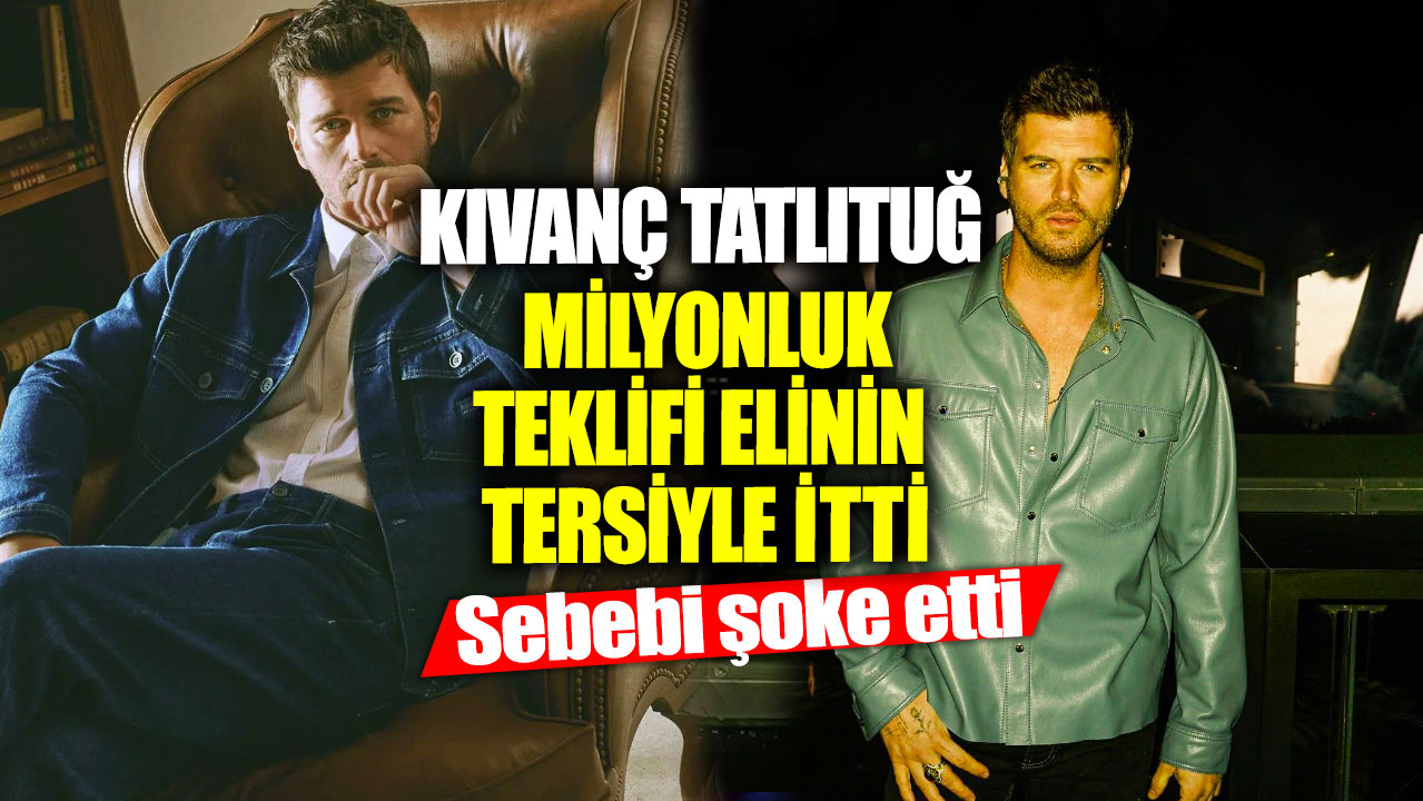 Kıvanç Tatlıtuğ milyonluk teklifi elinin tersiyle itti! Sebebi şoke etti