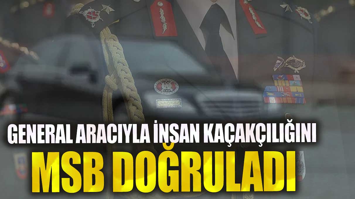 General aracıyla insan kaçakçılığını MSB doğruladı