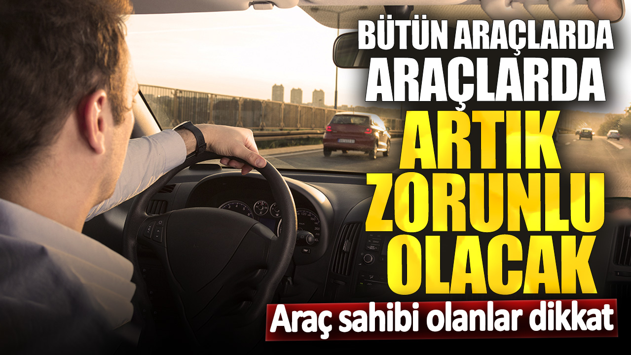 Bütün araçlarda araçlarda artık zorunlu olacak! Araç sahibi olanlar dikkat