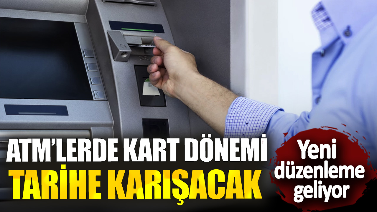 ATM’lerde kart dönemi tarihe karışacak! Yeni düzenleme geliyor