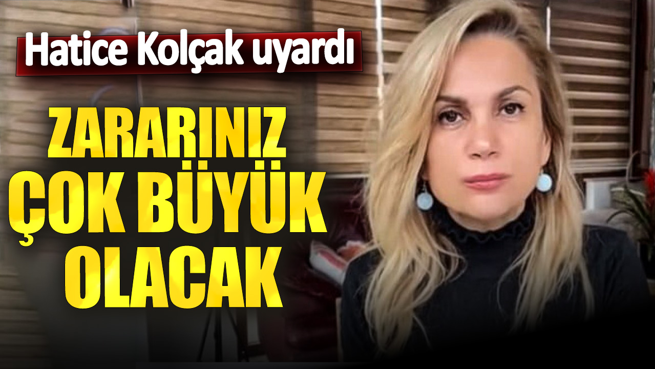 Hatice Kolçak uyardı: Zararınız çok büyük olacak