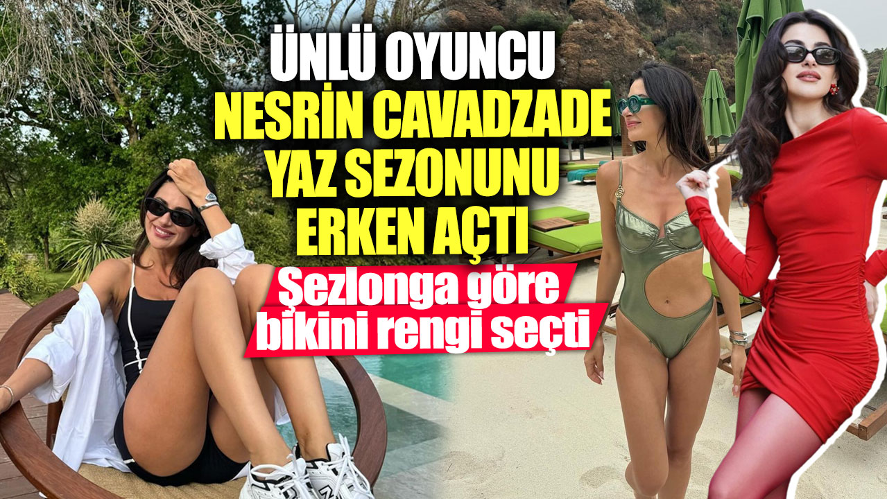 Ünlü oyuncu Nesrin Cavadzade yaz sezonunu erken açtı! Şezlonga göre bikini rengi seçti