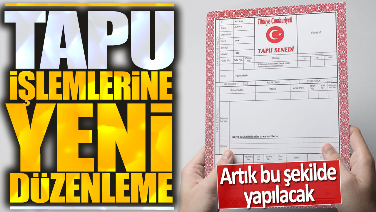 Tapu işlemlerine yeni düzenleme: Artık bu şekilde olacak