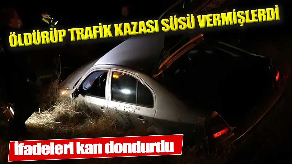 Öldürüp trafik kazası süsü vermişlerdi! İfadeleri kan dondurdu