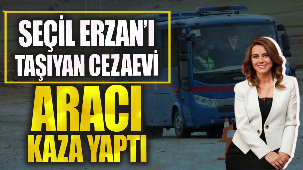 Son dakika Seçil Erzan'ı taşıyan cezaevi aracı kaza yaptı!