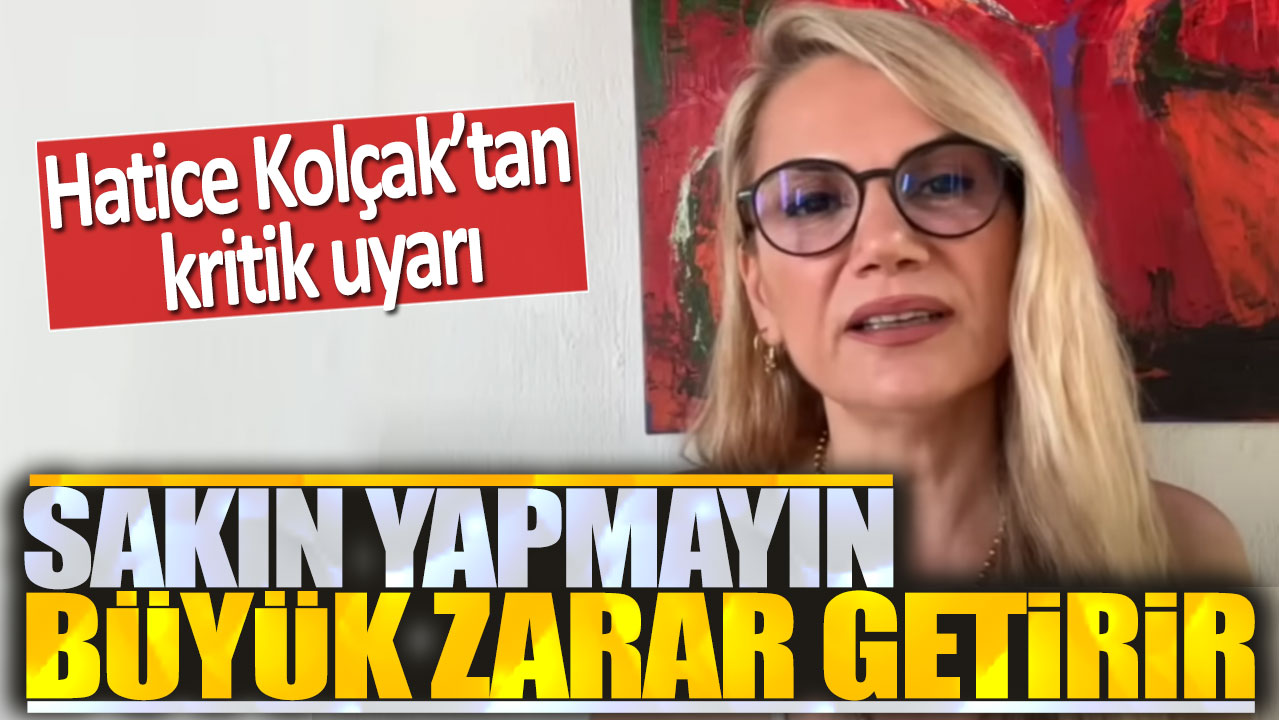 Hatice Kolçak: Sakın yapmayın büyük zarar getirir