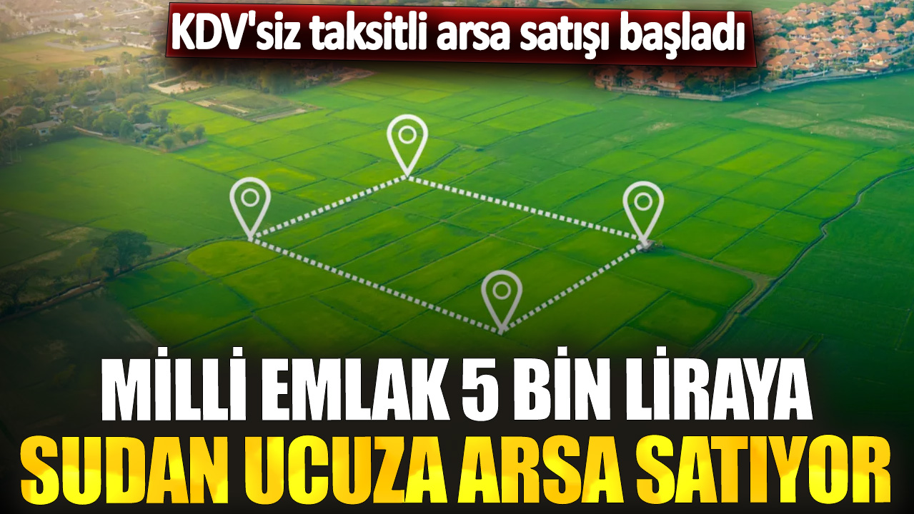 KDV'siz taksitli arsa satışı başladı! Milli Emlak 5 bin liraya sudan ucuz arsa satıyor