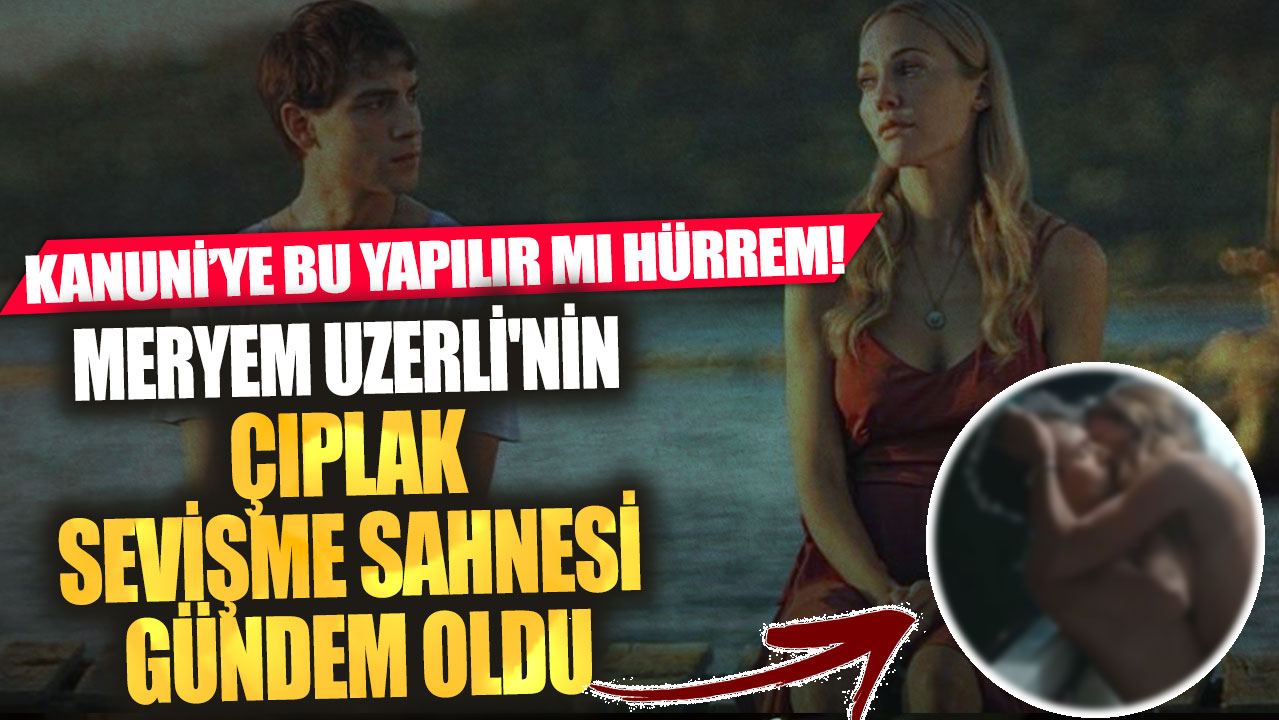 Meryem Uzerli'nin çıplak sevişme sahnesi gündem oldu! Kanuni'ye bu yapılır mı Hürrem