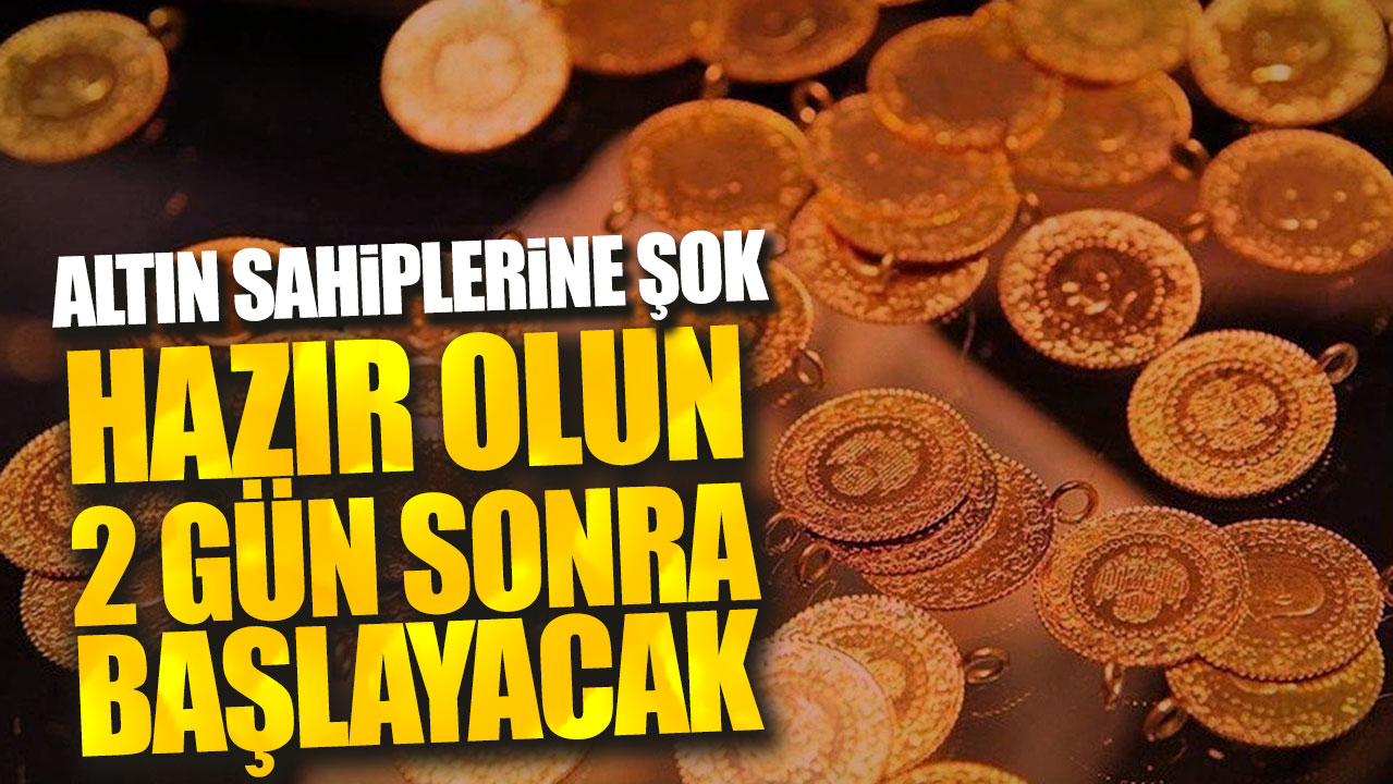 Altın sahiplerine şok: Hazır olun 2 gün sonra başlayacak