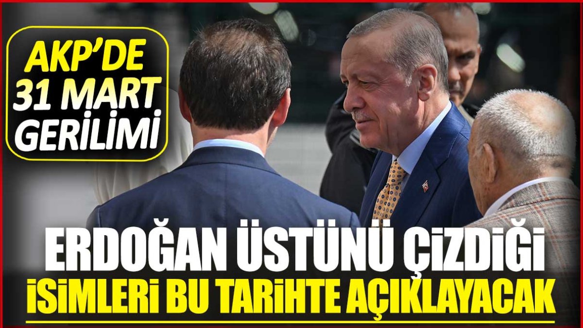 AKP'de 31 Mart gerilimi! Erdoğan üstünü çizdiği isimleri bu tarihte açıklayacak