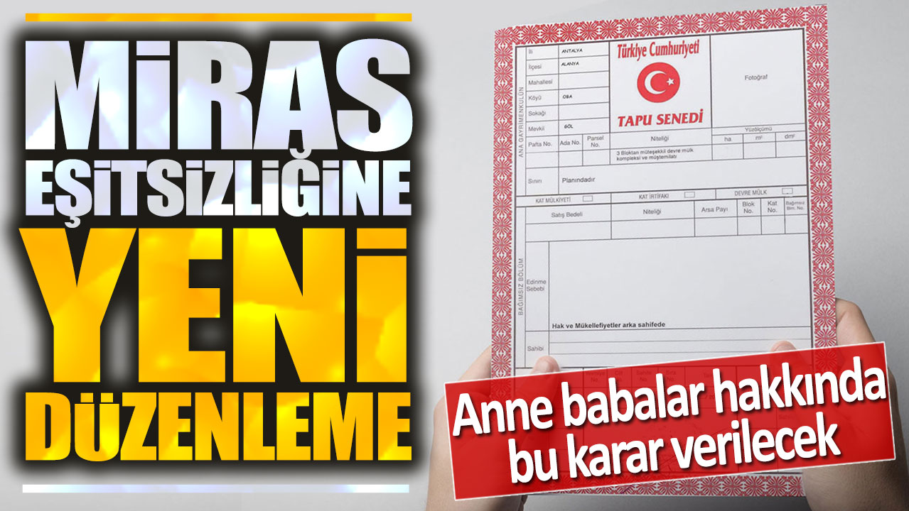 Miras eşitsizliğinde yeni düzenleme: Anne babalar hakkında bu karar verilecek