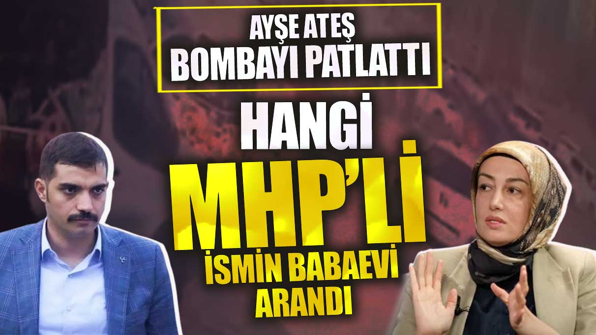 Ayşe Ateş, bombayı patlattı! Hangi MHP’li ismin baba evi arandı?